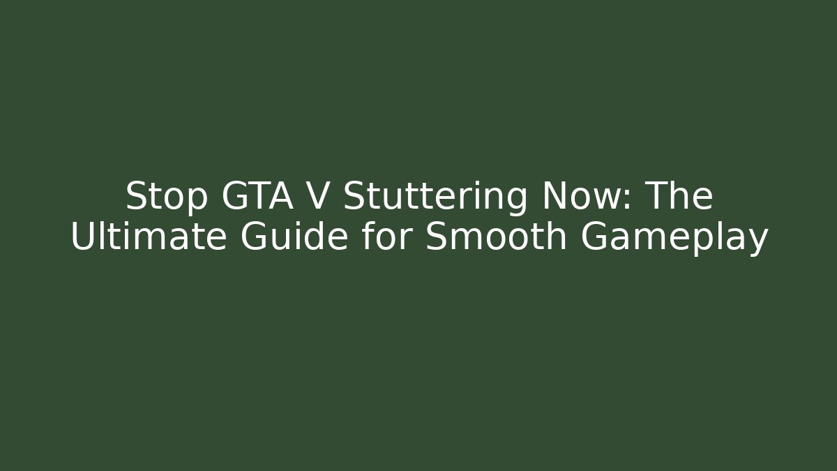Stop GTA V Stuttering Now: The Ultimate Guide for Smooth Gameplay