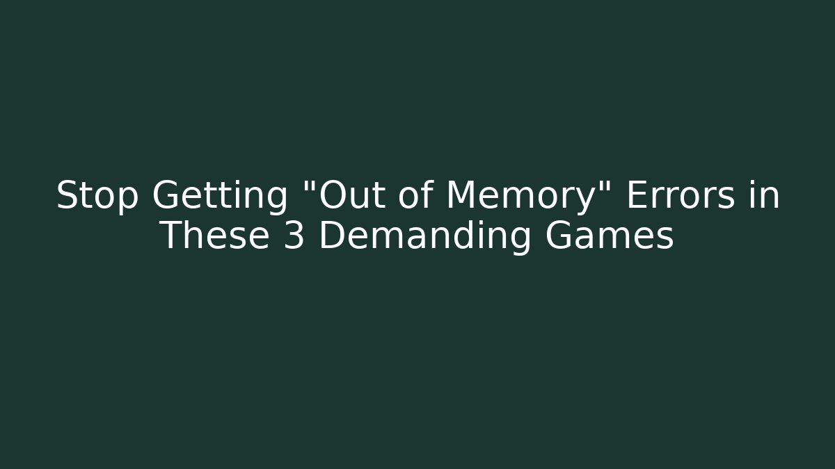 Stop Getting "Out of Memory" Errors in These 3 Demanding Games