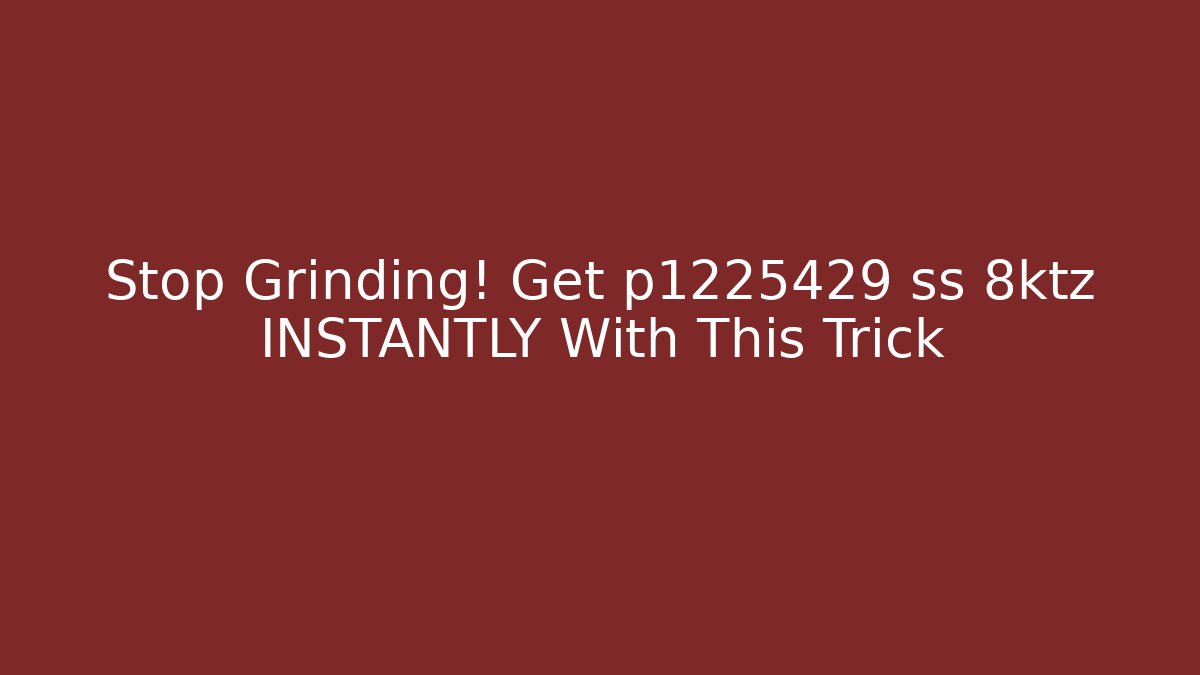 Stop Grinding! Get p1225429 ss 8ktz INSTANTLY With This Trick