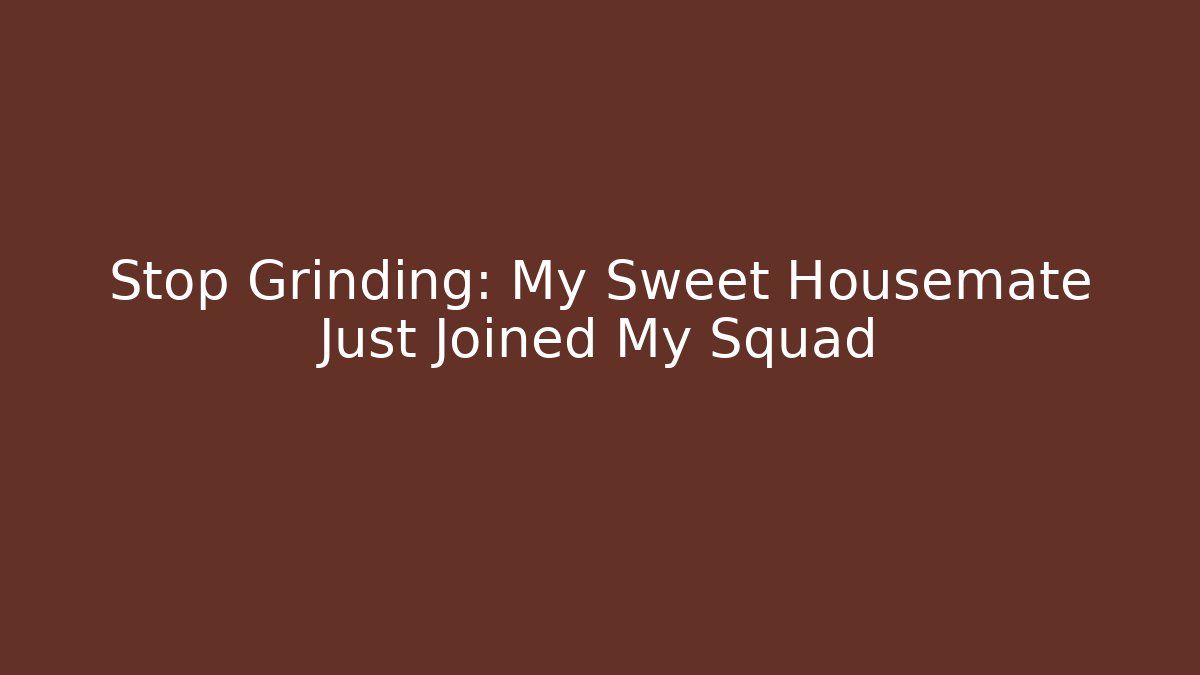 Stop Grinding: My Sweet Housemate Just Joined My Squad