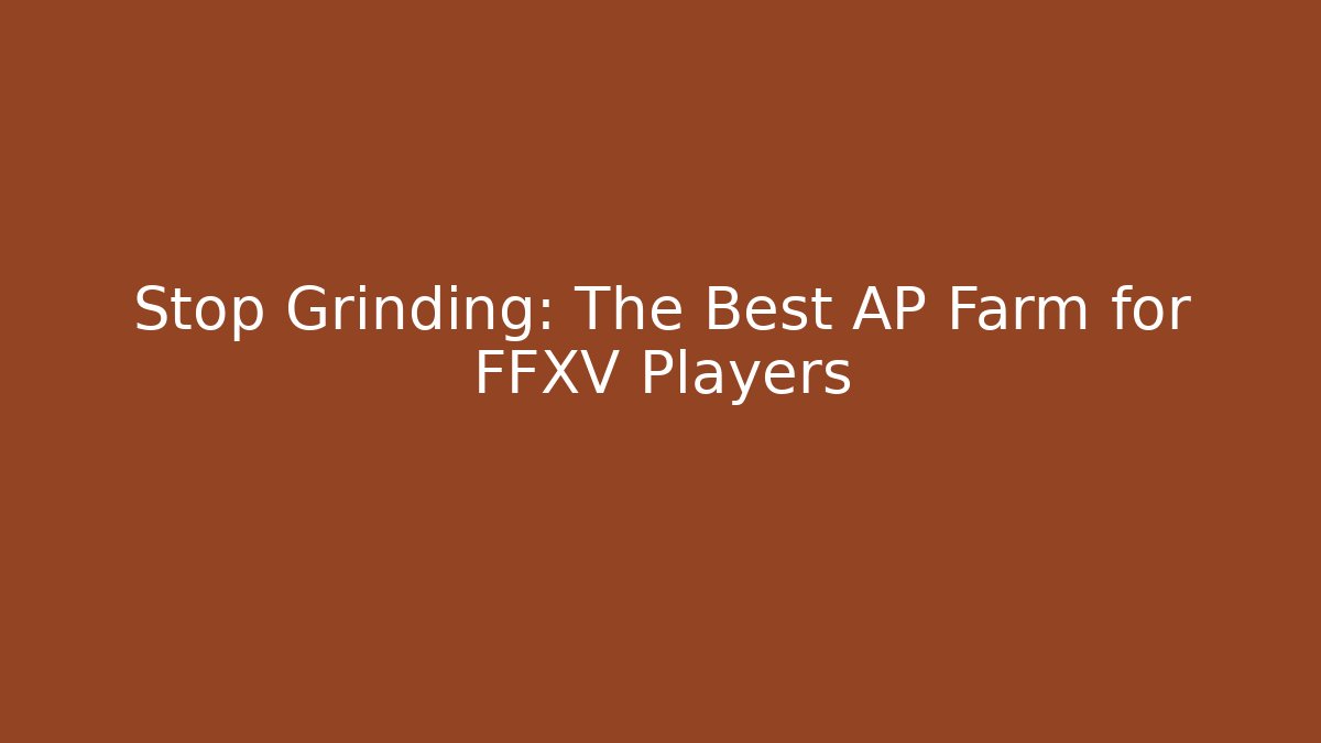 Stop Grinding: The Best AP Farm for FFXV Players