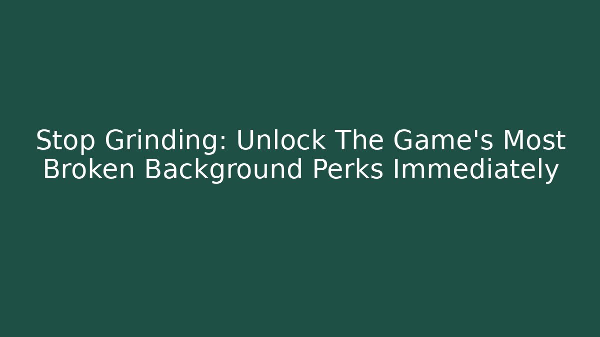Stop Grinding: Unlock The Game's Most Broken Background Perks Immediately
