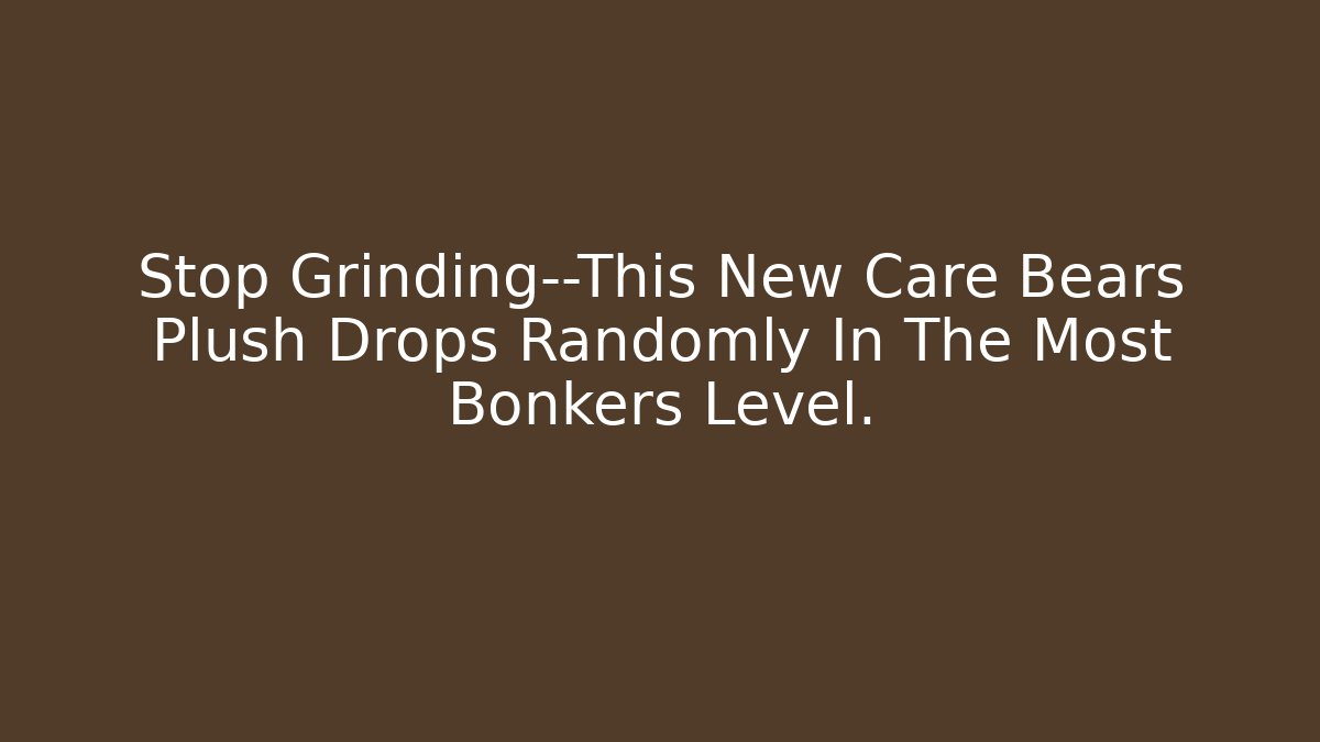 Stop Grinding—This New Care Bears Plush Drops Randomly In The Most Bonkers Level.