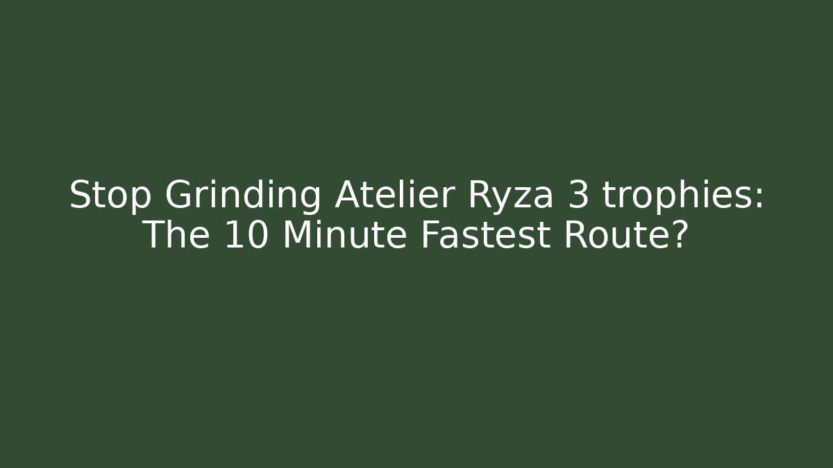 Stop Grinding Atelier Ryza 3 trophies: The 10 Minute Fastest Route?