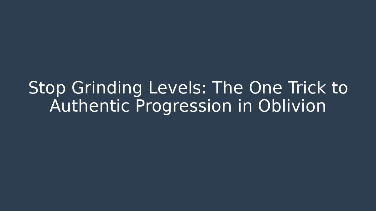 Stop Grinding Levels: The One Trick to Authentic Progression in Oblivion