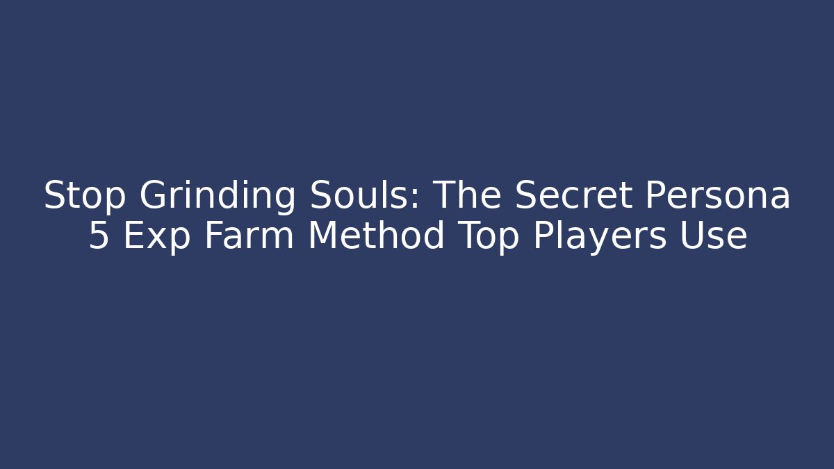 Stop Grinding Souls: The Secret Persona 5 Exp Farm Method Top Players Use
