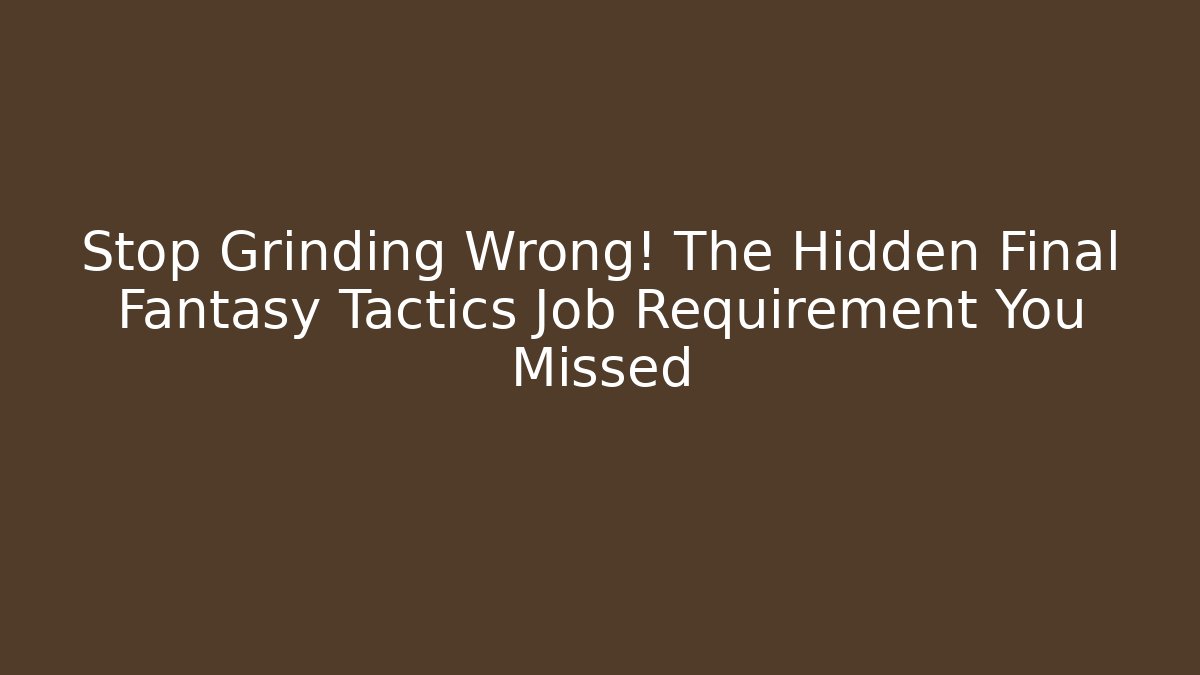 Stop Grinding Wrong! The Hidden Final Fantasy Tactics Job Requirement You Missed