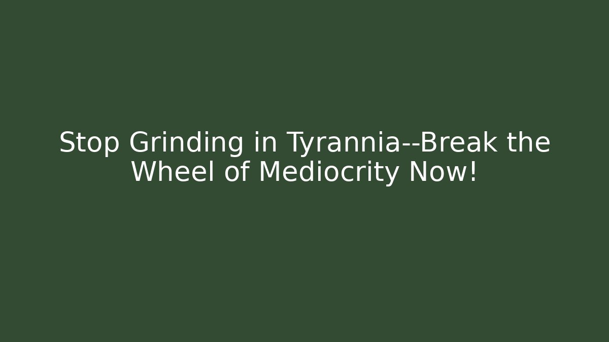 Stop Grinding in Tyrannia—Break the Wheel of Mediocrity Now!