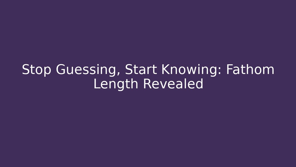 Stop Guessing, Start Knowing: Fathom Length Revealed