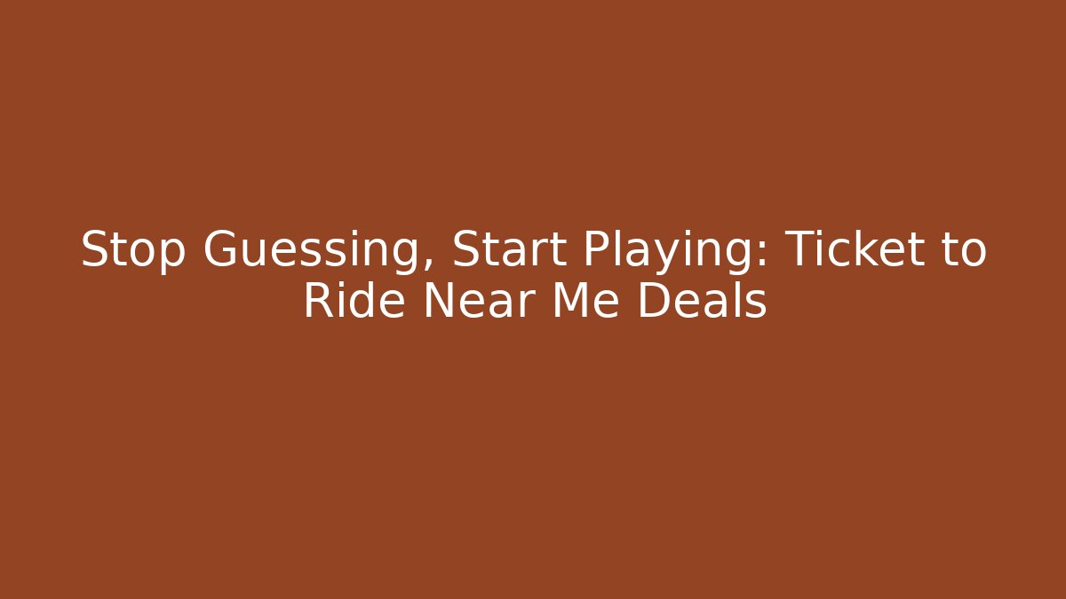 Stop Guessing, Start Playing: Ticket to Ride Near Me Deals