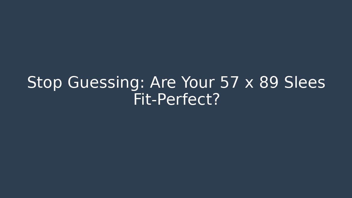 Stop Guessing: Are Your 57 x 89 Slees Fit-Perfect?