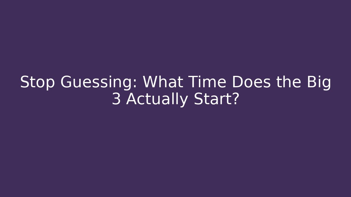 Stop Guessing: What Time Does the Big 3 Actually Start?