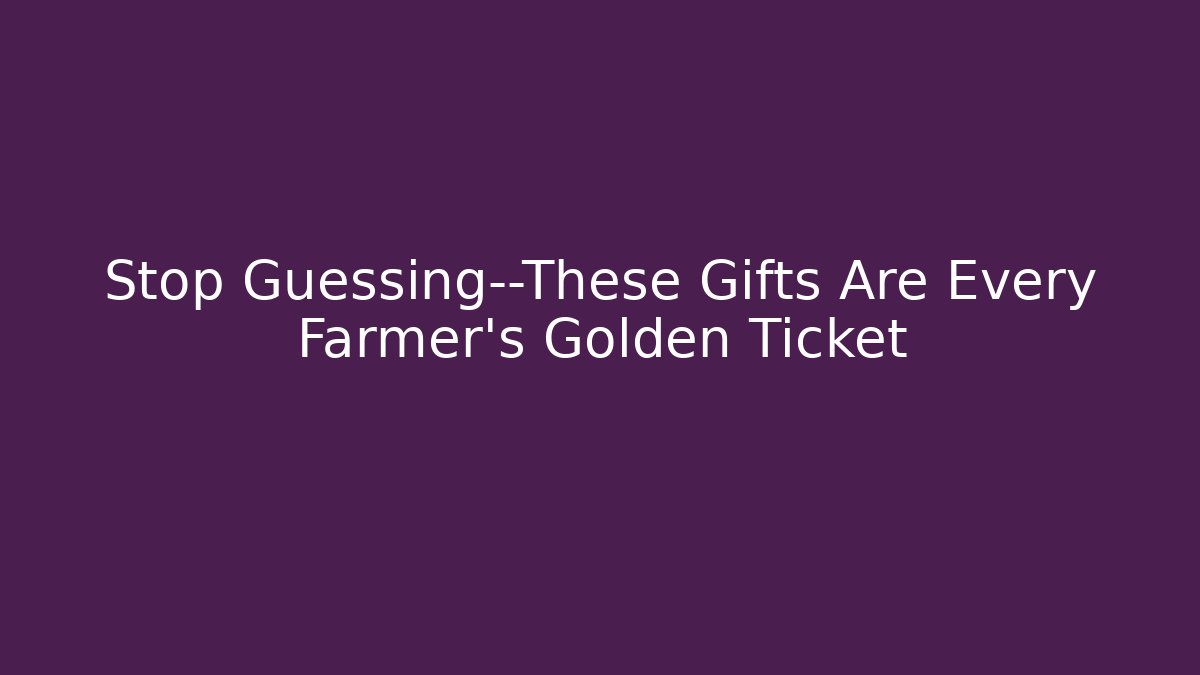 Stop Guessing—These Gifts Are Every Farmer's Golden Ticket