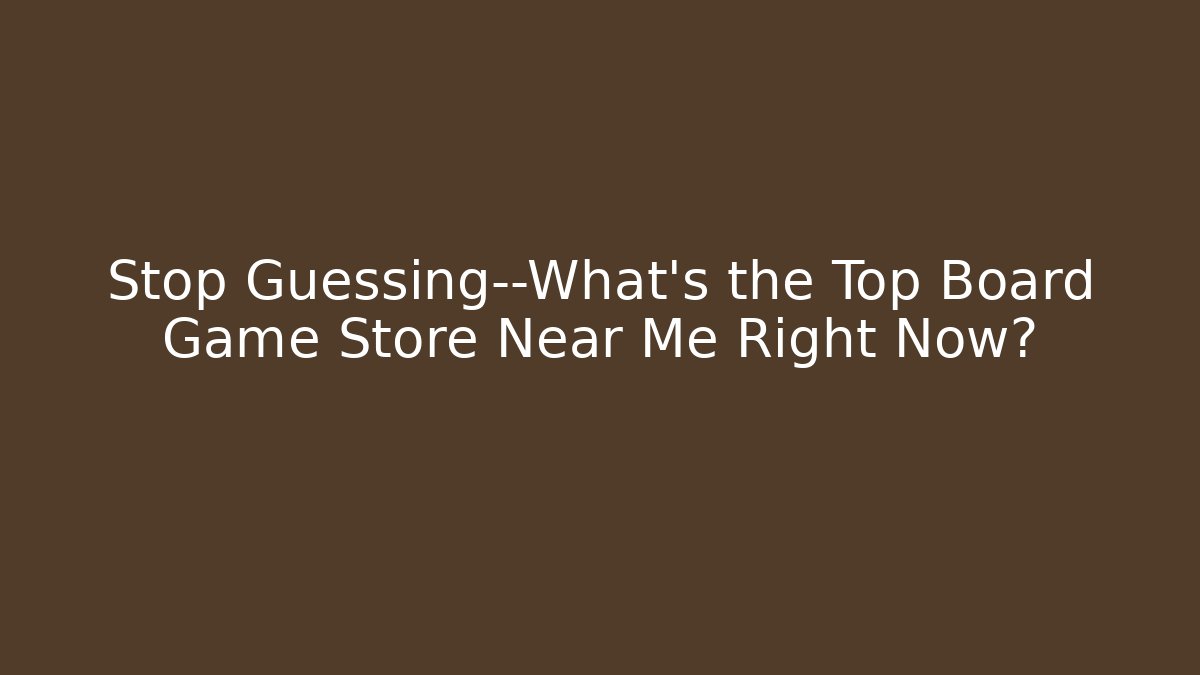 Stop Guessing—What’s the Top Board Game Store Near Me Right Now?
