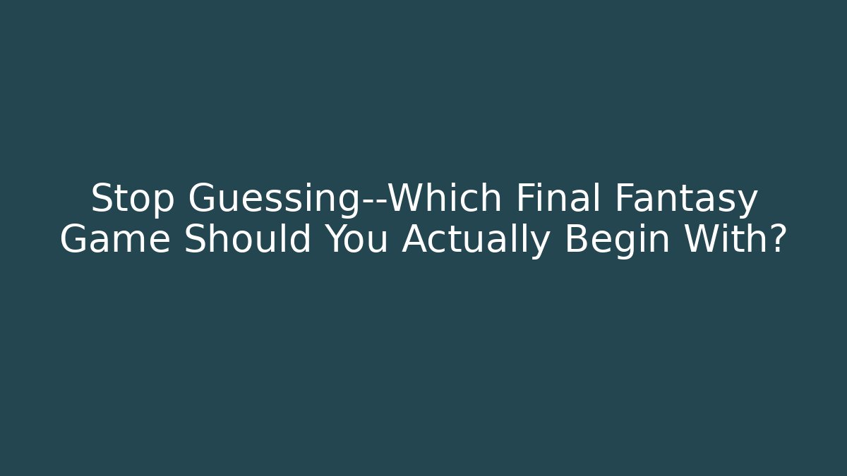 Stop Guessing—Which Final Fantasy Game Should You Actually Begin With?