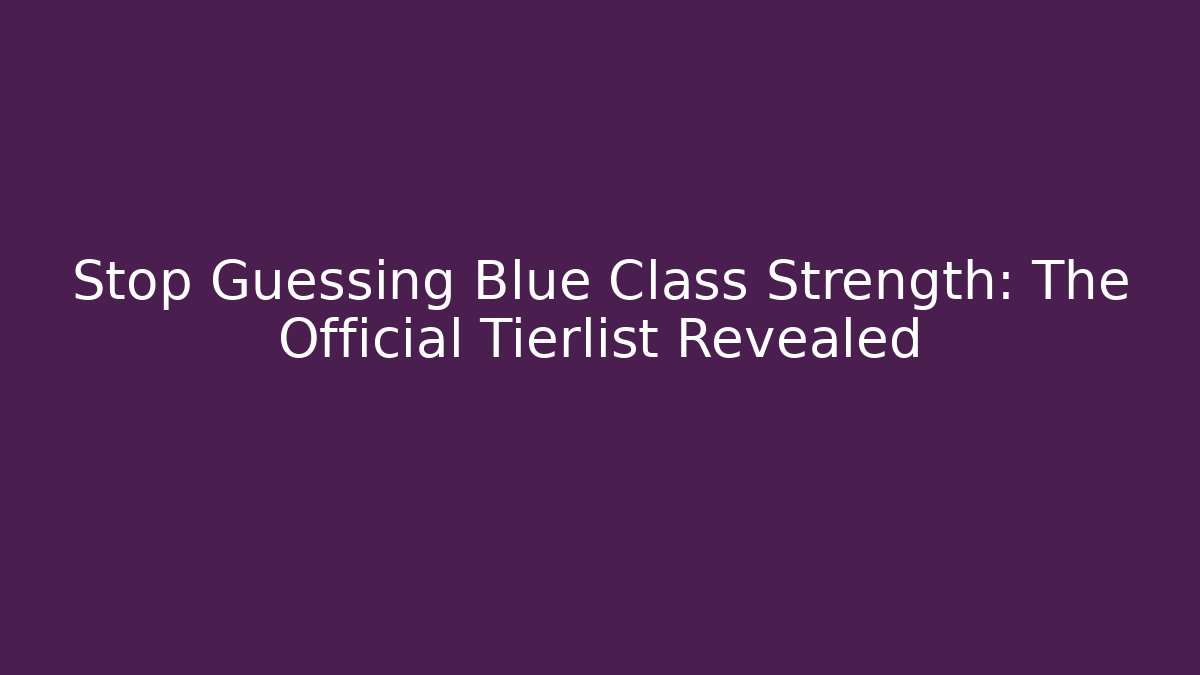 Stop Guessing Blue Class Strength: The Official Tierlist Revealed