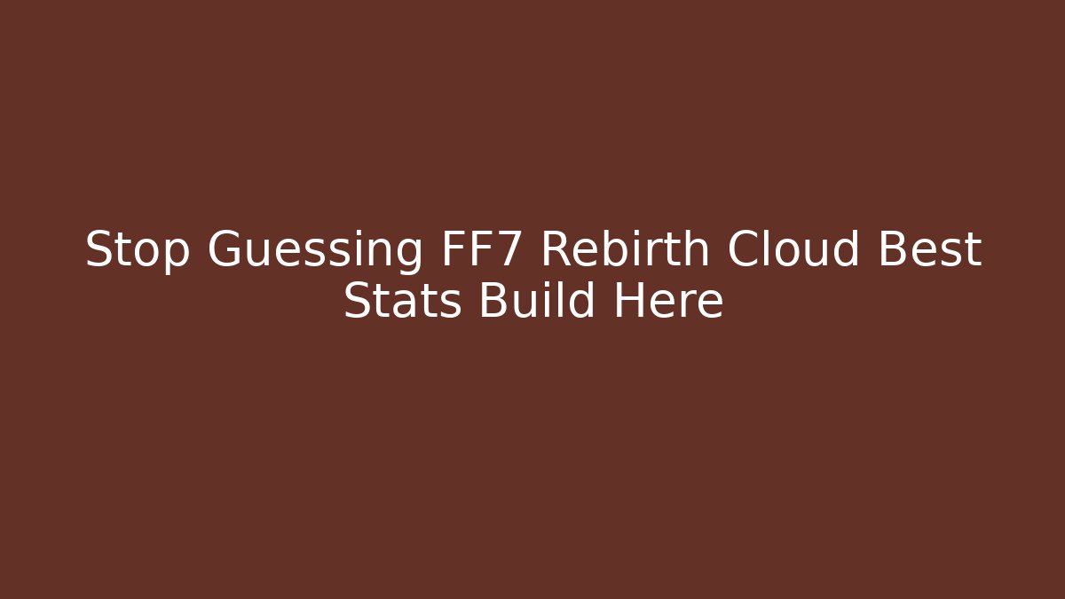 Stop Guessing FF7 Rebirth Cloud Best Stats Build Here