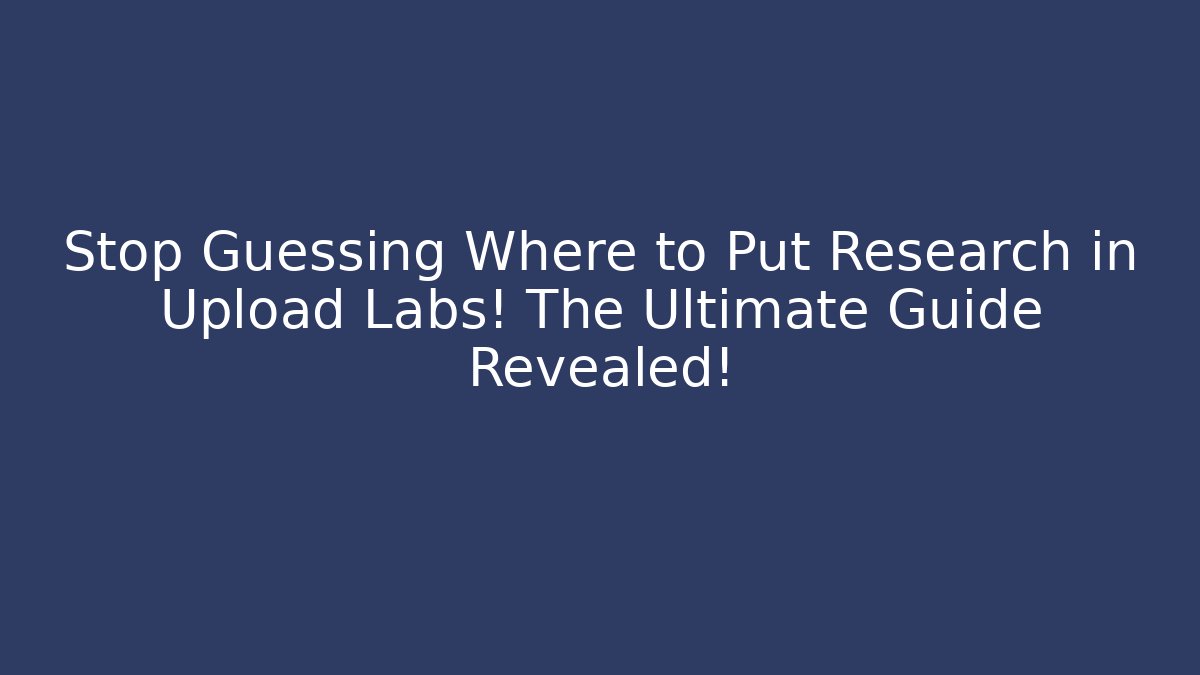Stop Guessing Where to Put Research in Upload Labs! The Ultimate Guide Revealed!
