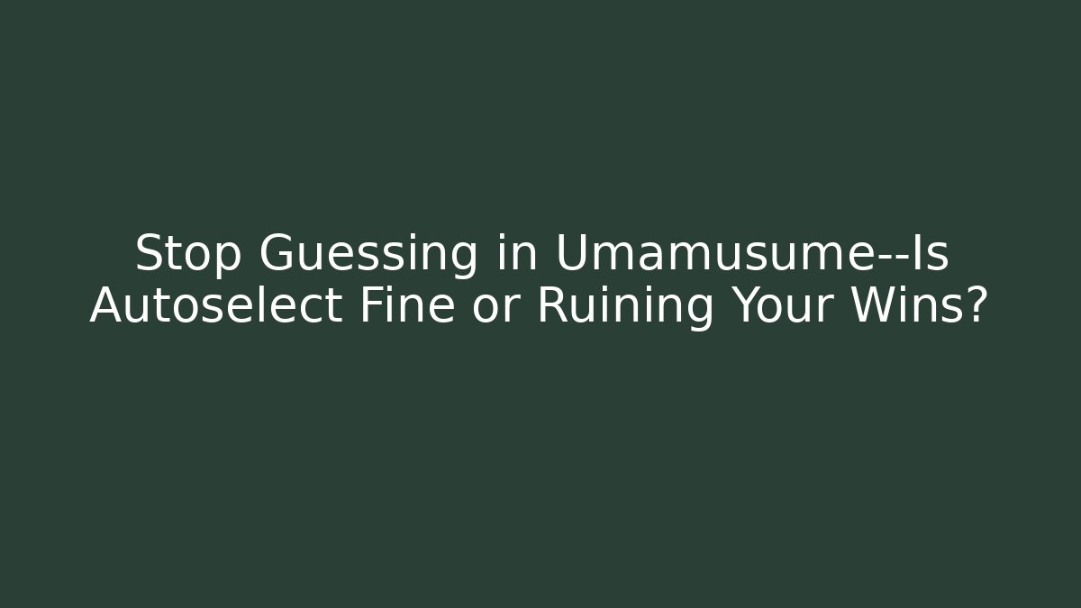 Stop Guessing in Umamusume—Is Autoselect Fine or Ruining Your Wins?