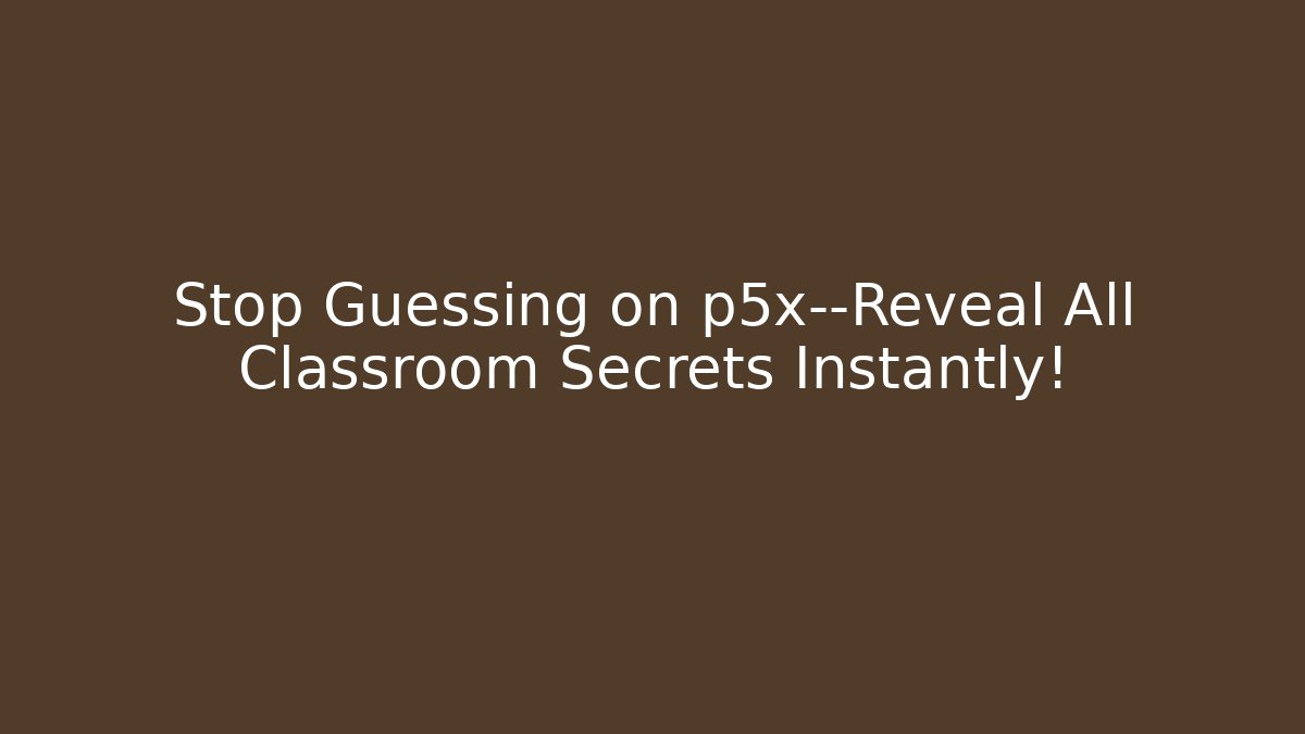 Stop Guessing on p5x—Reveal All Classroom Secrets Instantly!