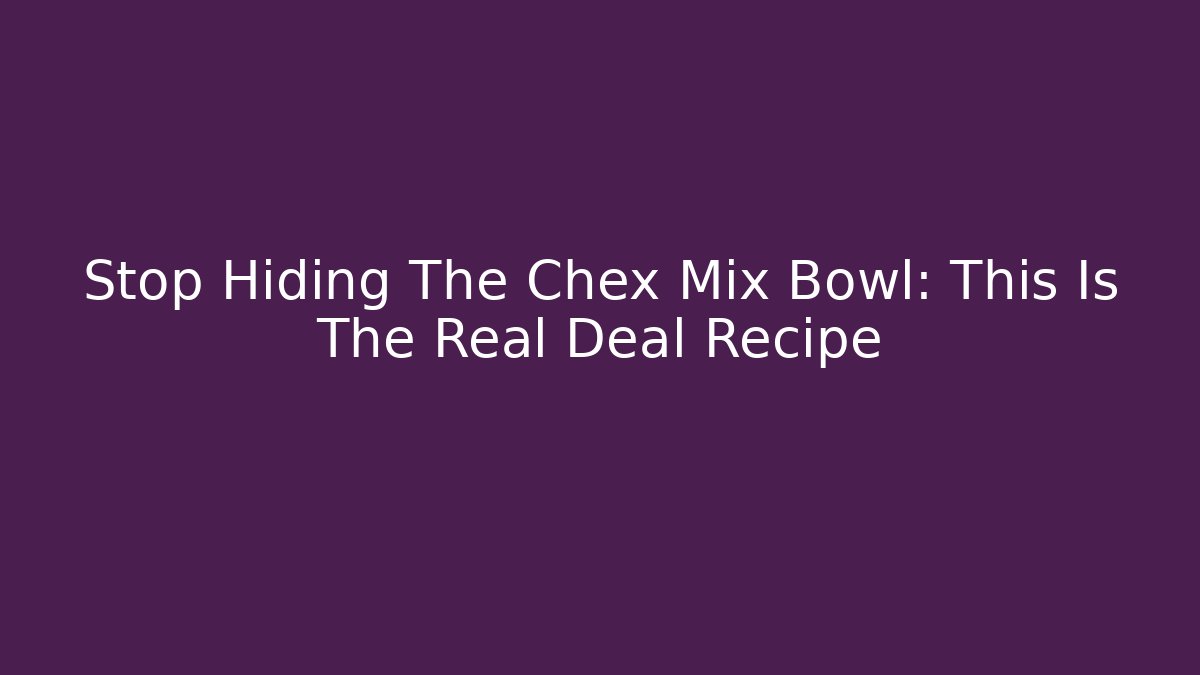 Stop Hiding The Chex Mix Bowl: This Is The Real Deal Recipe