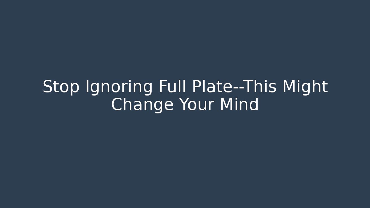 Stop Ignoring Full Plate—This Might Change Your Mind