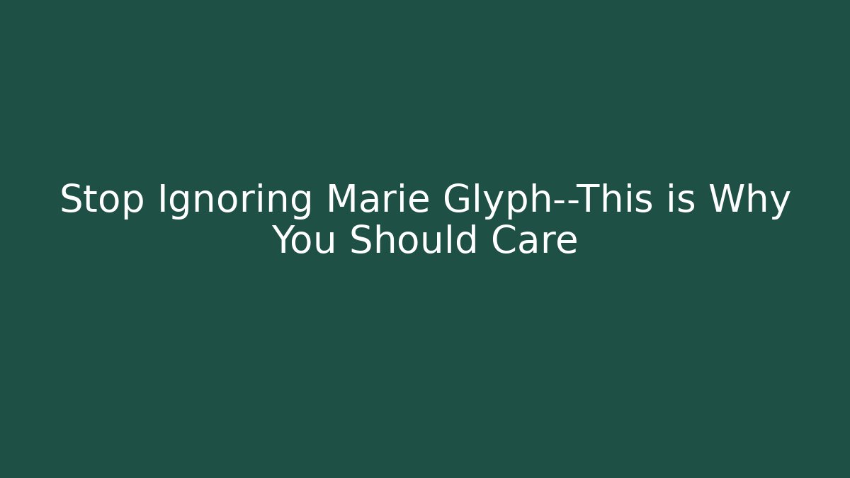 Stop Ignoring Marie Glyph—This is Why You Should Care
