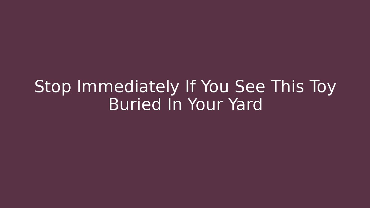 Stop Immediately If You See This Toy Buried In Your Yard