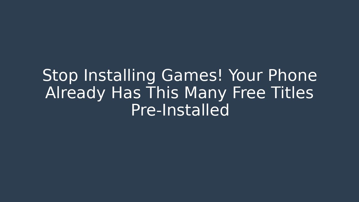 Stop Installing Games! Your Phone Already Has This Many Free Titles Pre-Installed