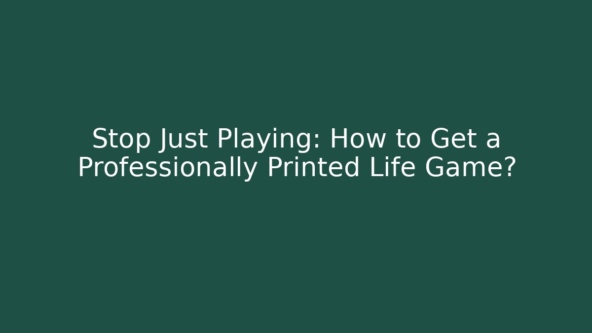 Stop Just Playing: How to Get a Professionally Printed Life Game?