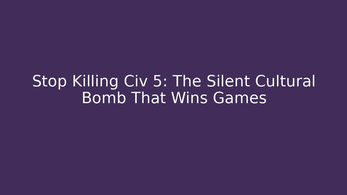 Stop Killing Civ 5: The Silent Cultural Bomb That Wins Games
