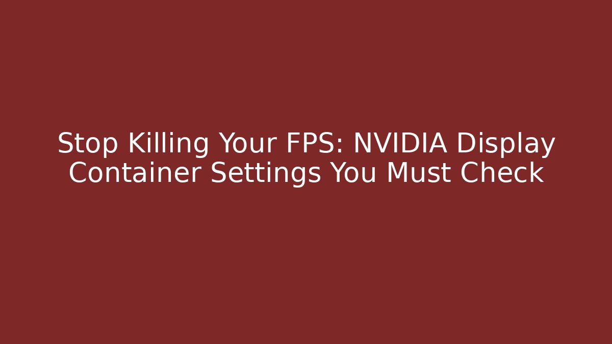 Stop Killing Your FPS: NVIDIA Display Container Settings You Must Check