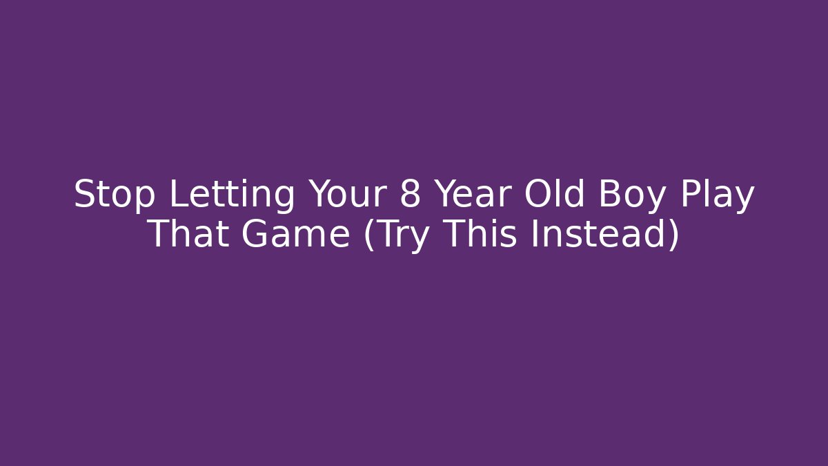 Stop Letting Your 8 Year Old Boy Play That Game (Try This Instead)
