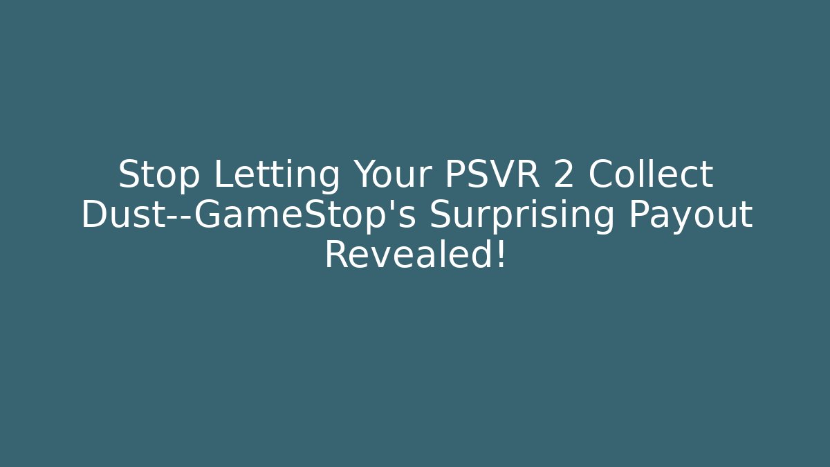 Stop Letting Your PSVR 2 Collect Dust—GameStop’s Surprising Payout Revealed!