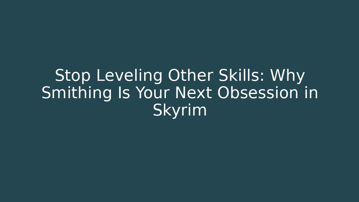 Stop Leveling Other Skills: Why Smithing Is Your Next Obsession in Skyrim