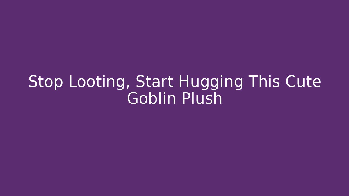 Stop Looting, Start Hugging This Cute Goblin Plush - Critter Realm