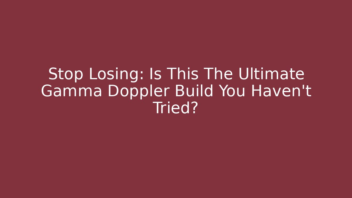 Stop Losing: Is This The Ultimate Gamma Doppler Build You Haven't Tried?