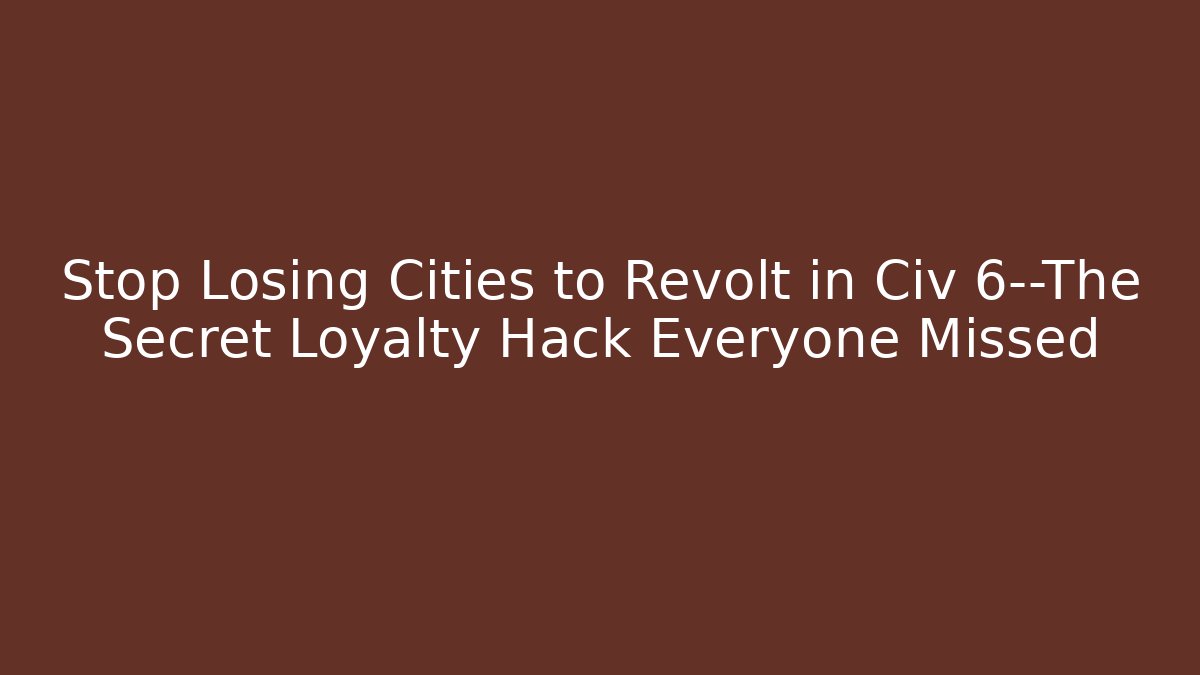 Stop Losing Cities to Revolt in Civ 6—The Secret Loyalty Hack Everyone Missed
