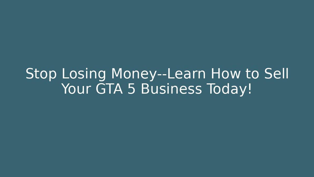 Stop Losing Money—Learn How to Sell Your GTA 5 Business Today!