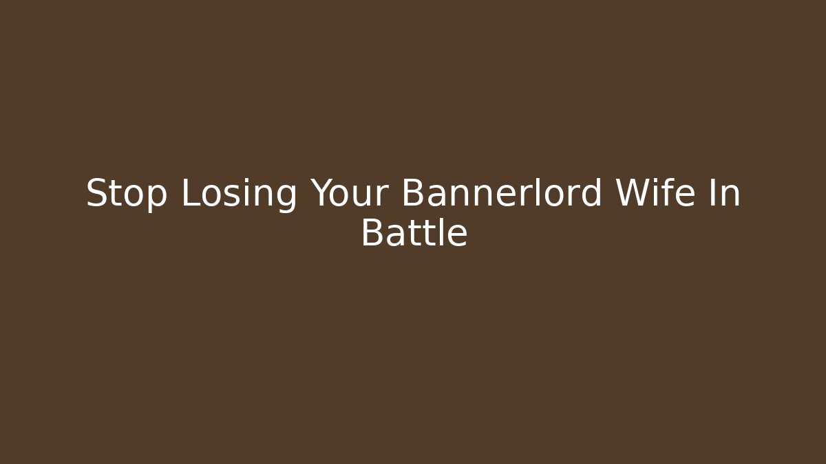 Stop Losing Your Bannerlord Wife In Battle