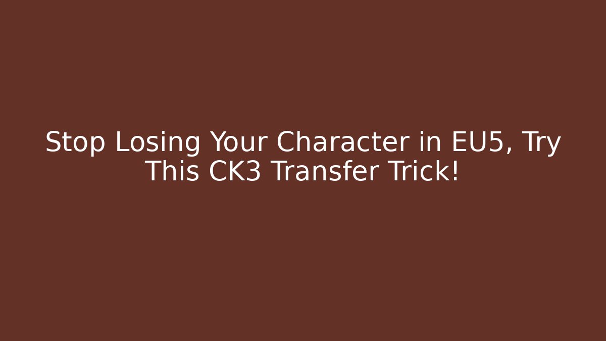 Stop Losing Your Character in EU5, Try This CK3 Transfer Trick!