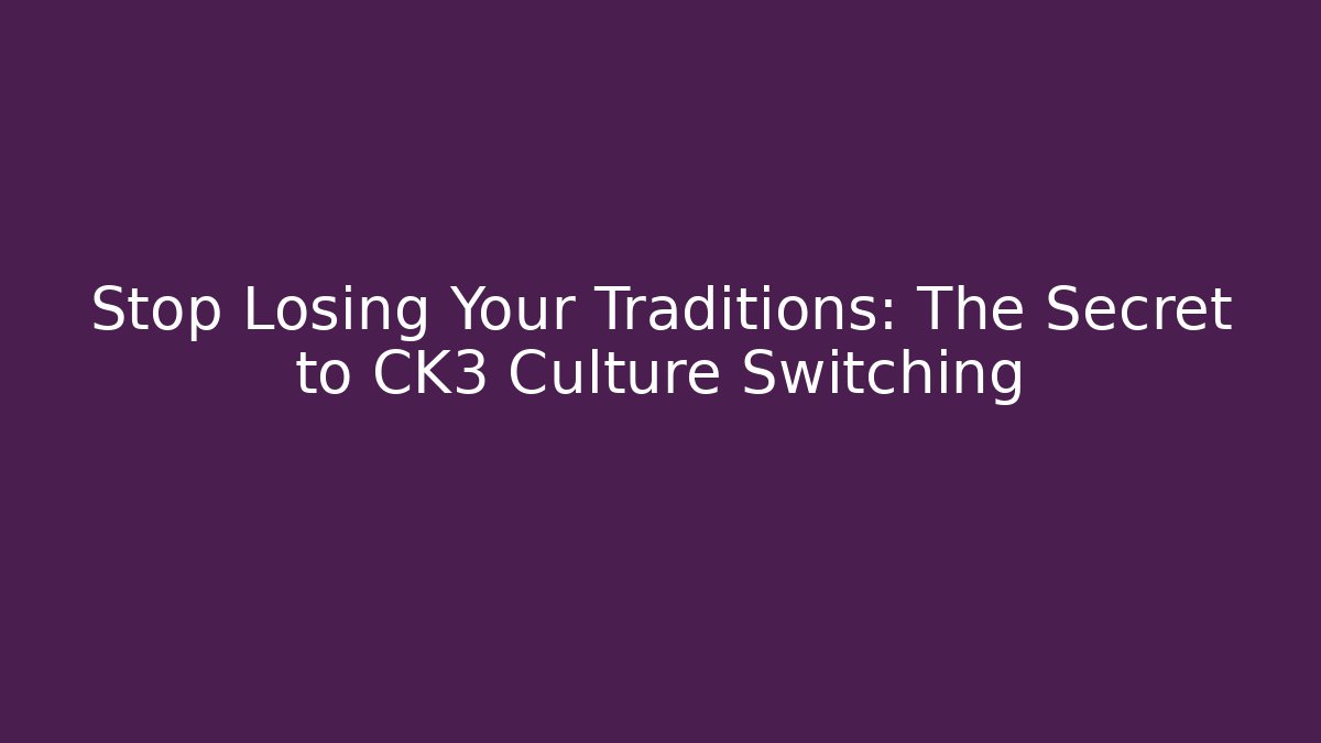 Stop Losing Your Traditions: The Secret to CK3 Culture Switching