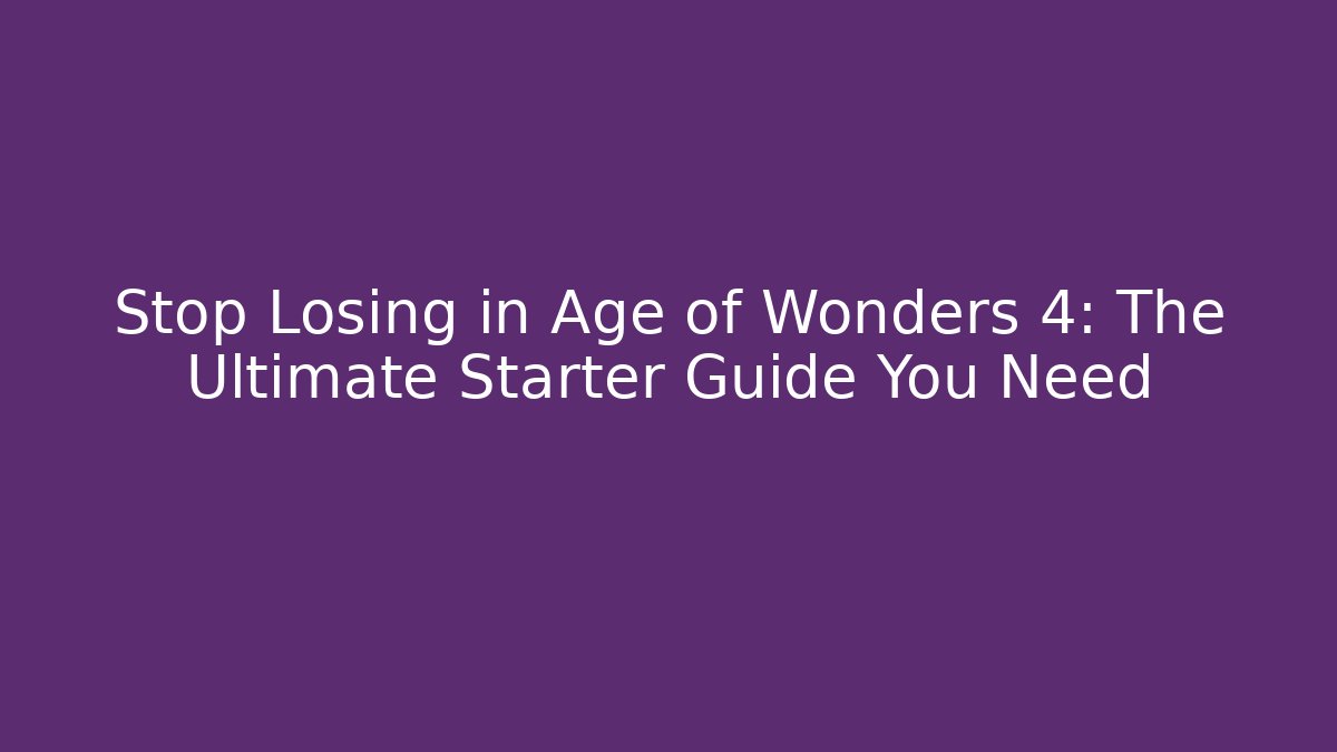 Stop Losing in Age of Wonders 4: The Ultimate Starter Guide You Need