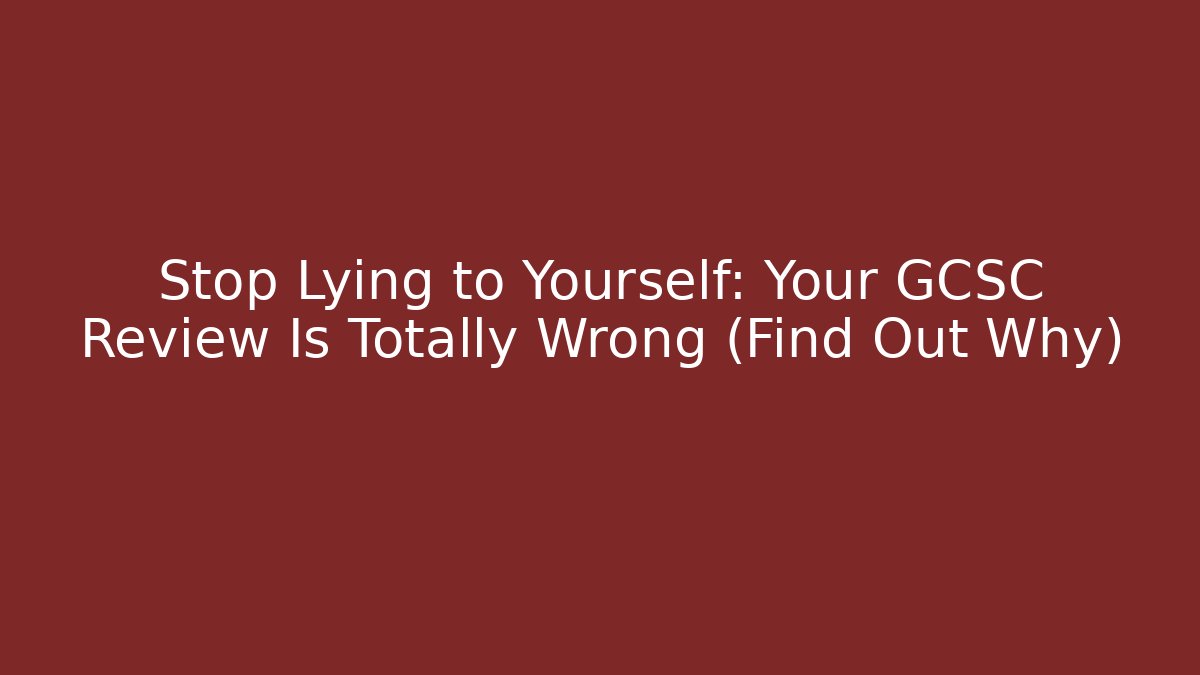 Stop Lying to Yourself: Your GCSC Review Is Totally Wrong (Find Out Why)