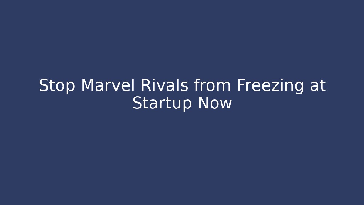 Stop Marvel Rivals from Freezing at Startup Now