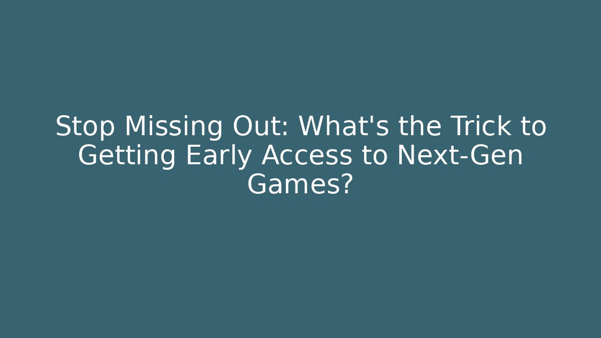 Stop Missing Out: What’s the Trick to Getting Early Access to Next-Gen Games?