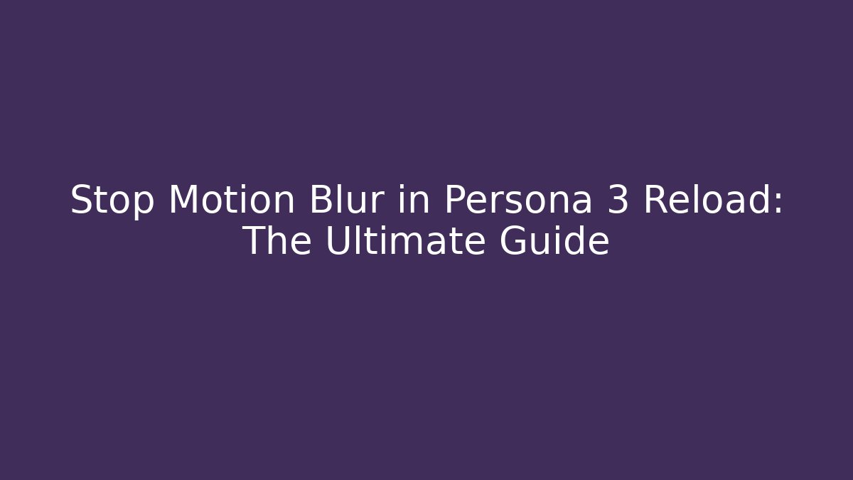 Stop Motion Blur in Persona 3 Reload: The Ultimate Guide