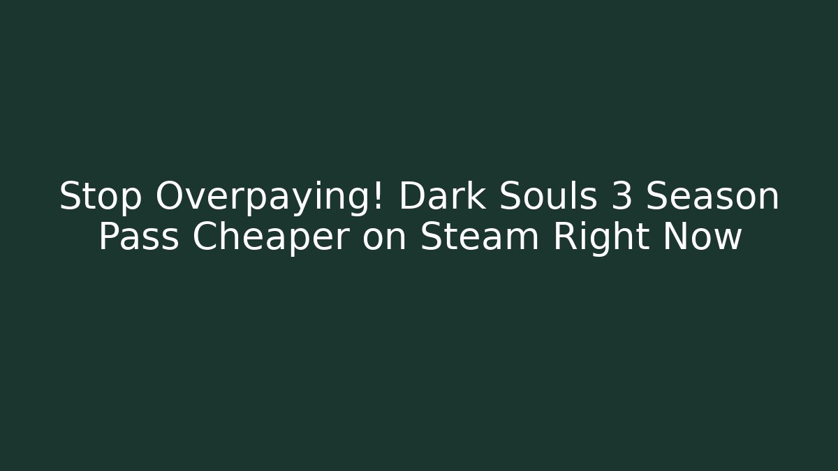Stop Overpaying! Dark Souls 3 Season Pass Cheaper on Steam Right Now