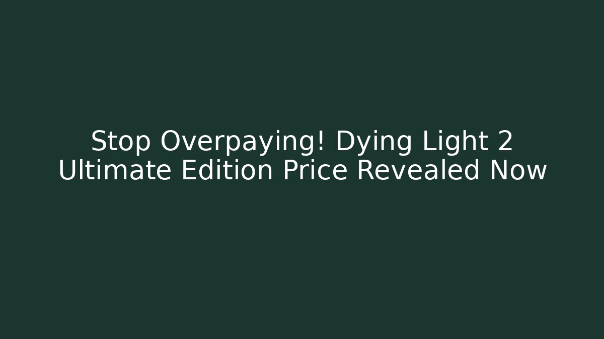 Stop Overpaying! Dying Light 2 Ultimate Edition Price Revealed Now
