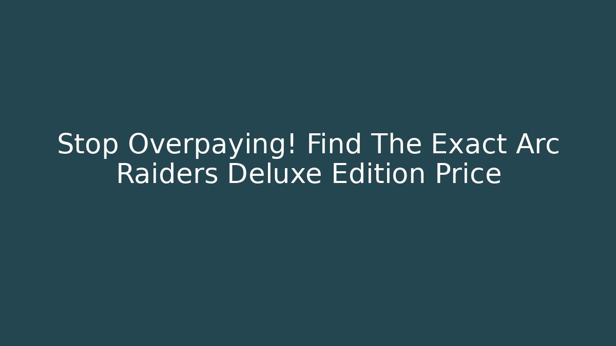 Stop Overpaying! Find The Exact Arc Raiders Deluxe Edition Price
